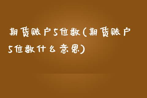 期货账户5位数(期货账户5位数什么意思)_股指期货_第1张_原油期货直播室 期货账户5位数(期货账户5位数什么意思)_https://www.yunyouns.com_股指期货_第1张