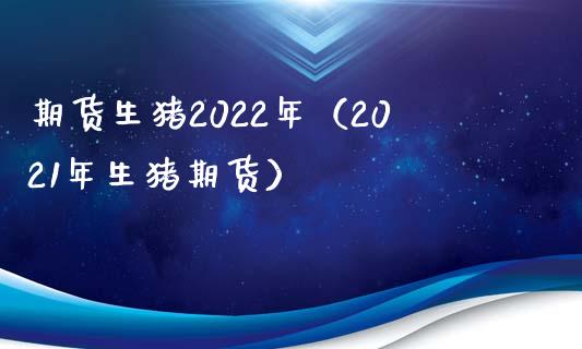 期货生猪2022年（2021年生猪期货）_https://www.yunyouns.com_期货行情_第1张