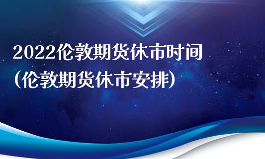 2022伦敦期货休市时间(伦敦期货休市安排)_https://www.yunyouns.com_期货直播_第1张