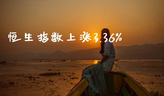 恒生指数上涨3.36%_https://www.yunyouns.com_期货直播_第1张