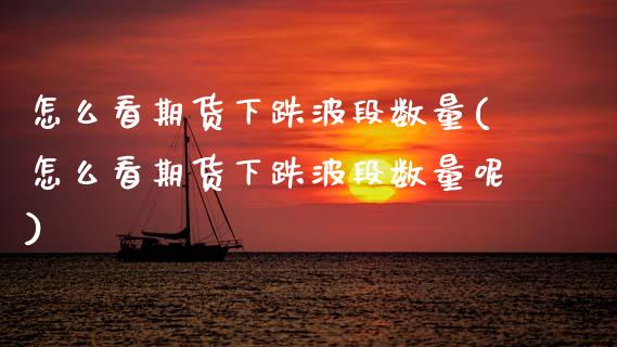 怎么看期货下跌波段数量(怎么看期货下跌波段数量呢)_https://www.yunyouns.com_期货行情_第1张