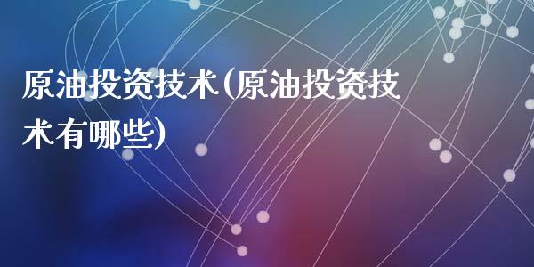 原油投资技术(原油投资技术有哪些)_https://www.yunyouns.com_期货直播_第1张