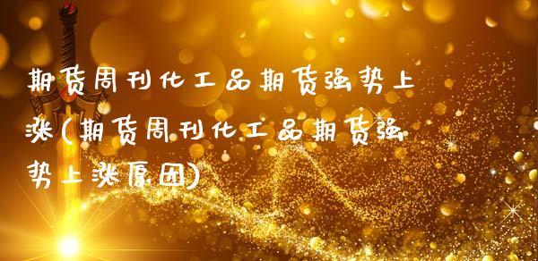 期货周刊化工品期货强势上涨(期货周刊化工品期货强势上涨原因)_股指期货_第1张_原油期货直播室 期货周刊化工品期货强势上涨(期货周刊化工品期货强势上涨原因)_https://www.yunyouns.com_股指期货_第1张