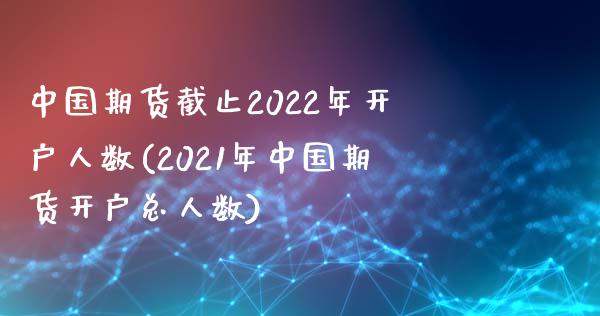 中国期货截止2022年开户人数(2021年中国期货开户总人数)_https://www.yunyouns.com_期货行情_第1张