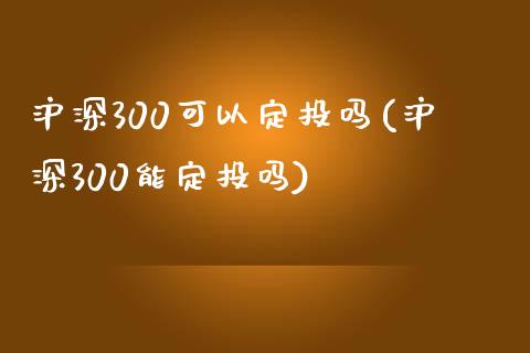 沪深300可以定投吗(沪深300能定投吗)_https://www.yunyouns.com_期货直播_第1张