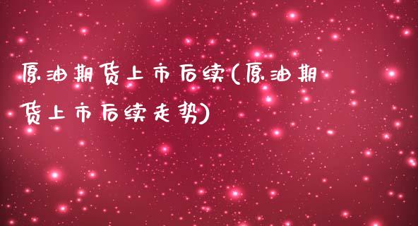 原油期货上市后续(原油期货上市后续走势)_https://www.yunyouns.com_股指期货_第1张