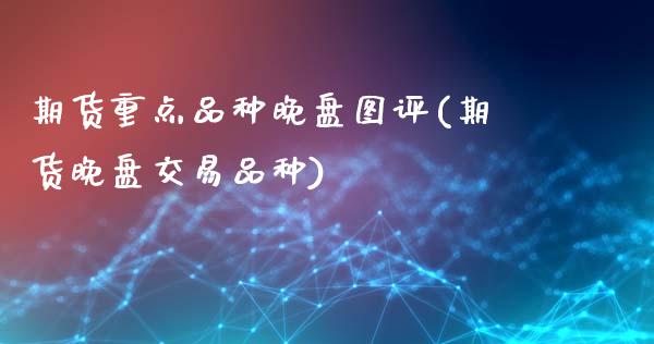 期货重点品种晚盘图评(期货晚盘交易品种)_https://www.yunyouns.com_期货直播_第1张