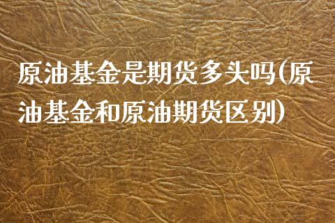 原油基金是期货多头吗(原油基金和原油期货区别)_https://www.yunyouns.com_期货行情_第1张