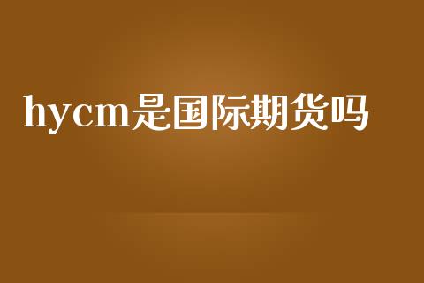 hycm是国际期货吗_https://www.yunyouns.com_期货行情_第1张