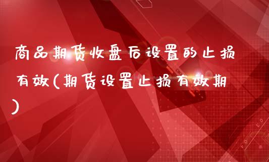 商品期货收盘后设置的止损有效(期货设置止损有效期)_https://www.yunyouns.com_期货行情_第1张