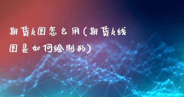 期货k图怎么用(期货k线图是如何绘制的)_https://www.yunyouns.com_期货行情_第1张