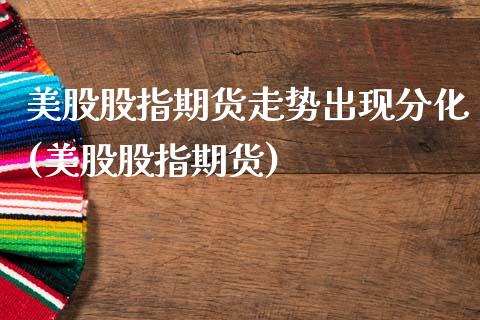 美股股指期货走势出现分化(美股股指期货)_期货行情_第1张_原油期货直播室 美股股指期货走势出现分化(美股股指期货)_https://www.yunyouns.com_期货行情_第1张