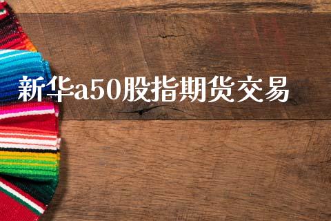 新华a50股指期货交易_https://www.yunyouns.com_恒生指数_第1张