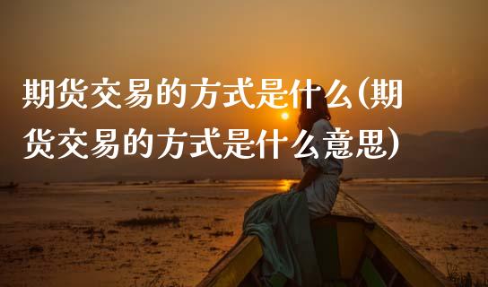 期货交易的方式是什么(期货交易的方式是什么意思)_https://www.yunyouns.com_股指期货_第1张