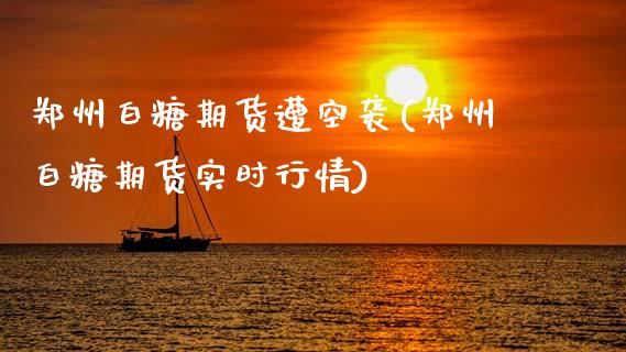 郑州白糖期货遭空袭(郑州白糖期货实时行情)_https://www.yunyouns.com_期货直播_第1张