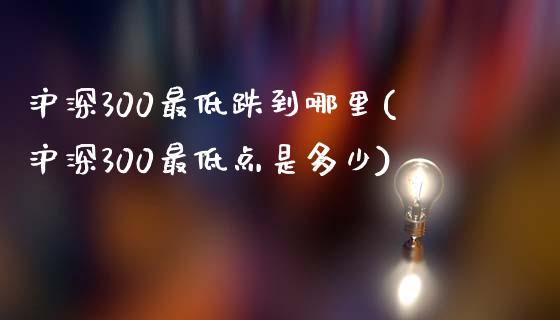 沪深300最低跌到哪里(沪深300最低点是多少)_https://www.yunyouns.com_期货直播_第1张