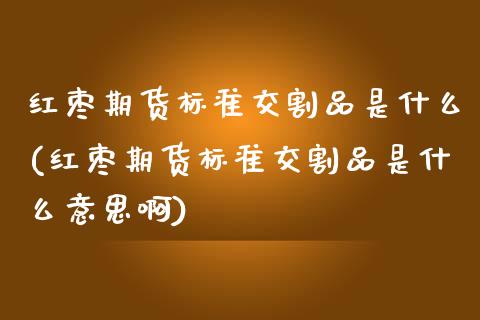 红枣期货标准交割品是什么(红枣期货标准交割品是什么意思啊)_https://www.yunyouns.com_期货行情_第1张