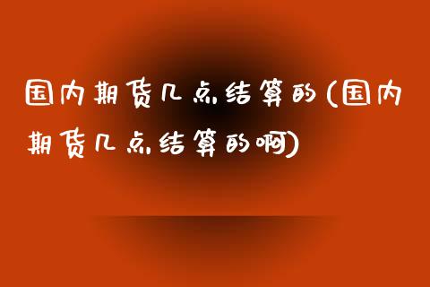 国内期货几点结算的(国内期货几点结算的啊)_https://www.yunyouns.com_股指期货_第1张
