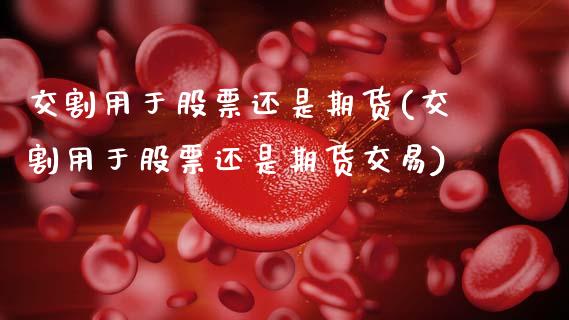 交割用于股票还是期货(交割用于股票还是期货交易)_https://www.yunyouns.com_期货行情_第1张