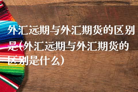 外汇远期与外汇期货的区别是(外汇远期与外汇期货的区别是什么)_https://www.yunyouns.com_期货行情_第1张