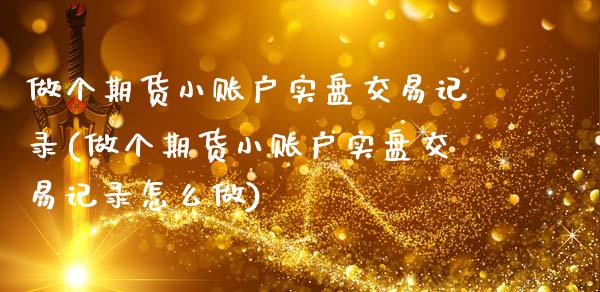 做个期货小账户实盘交易记录(做个期货小账户实盘交易记录怎么做)_https://www.yunyouns.com_期货直播_第1张