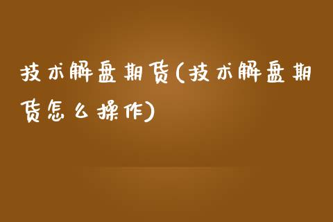 技术解盘期货(技术解盘期货怎么操作)_https://www.yunyouns.com_期货行情_第1张
