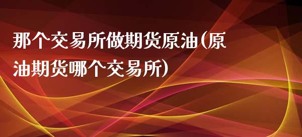 那个交易所做期货原油(原油期货哪个交易所)_股指期货_第1张_原油期货直播室 那个交易所做期货原油(原油期货哪个交易所)_https://www.yunyouns.com_股指期货_第1张