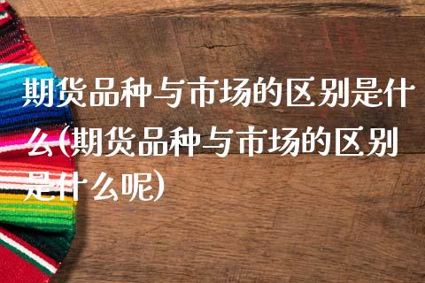 期货品种与市场的区别是什么(期货品种与市场的区别是什么呢)_https://www.yunyouns.com_期货行情_第1张