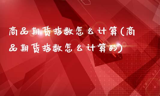 商品期货指数怎么计算(商品期货指数怎么计算的)_https://www.yunyouns.com_恒生指数_第1张