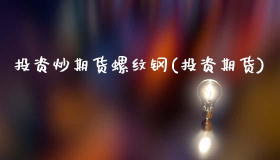 投资炒期货螺纹钢(投资期货)_https://www.yunyouns.com_期货直播_第1张