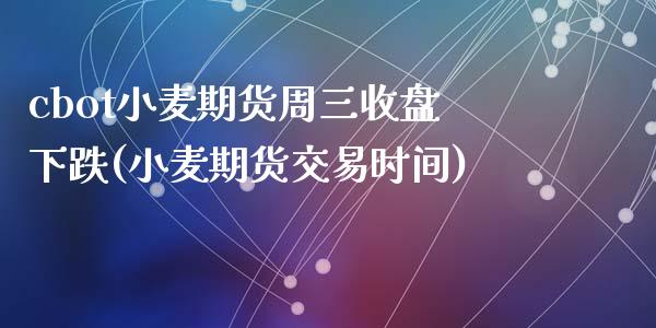 cbot小麦期货周三收盘下跌(小麦期货交易时间)_https://www.yunyouns.com_期货直播_第1张