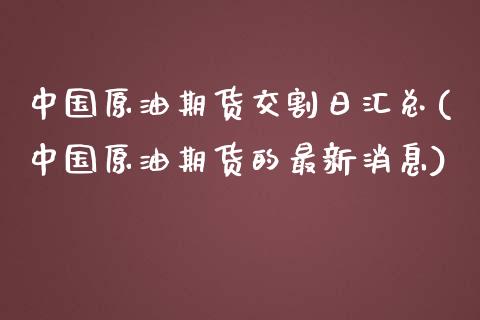 中国原油期货交割日汇总(中国原油期货的最新消息)_https://www.yunyouns.com_期货直播_第1张