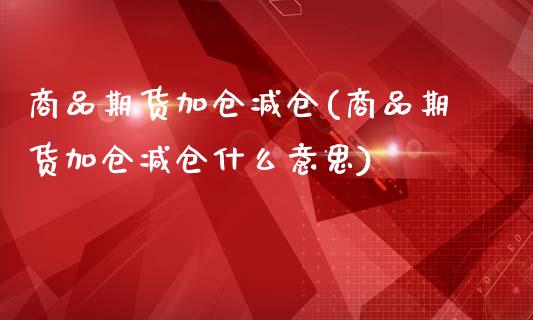 商品期货加仓减仓(商品期货加仓减仓什么意思)_期货直播_第1张_原油期货直播室 商品期货加仓减仓(商品期货加仓减仓什么意思)_https://www.yunyouns.com_期货直播_第1张