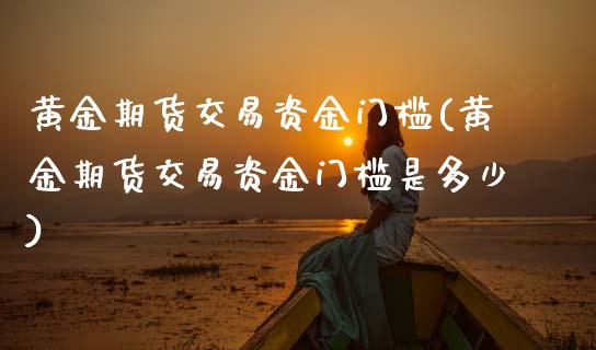 黄金期货交易资金门槛(黄金期货交易资金门槛是多少)_恒生指数_第1张_原油期货直播室 黄金期货交易资金门槛(黄金期货交易资金门槛是多少)_https://www.yunyouns.com_恒生指数_第1张