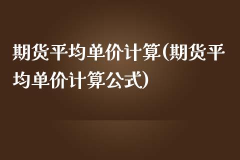 期货平均单价计算(期货平均单价计算公式)_https://www.yunyouns.com_股指期货_第1张