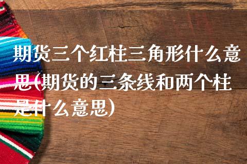 期货三个红柱三角形什么意思(期货的三条线和两个柱是什么意思)_期货行情_第1张_原油期货直播室 期货三个红柱三角形什么意思(期货的三条线和两个柱是什么意思)_https://www.yunyouns.com_期货行情_第1张