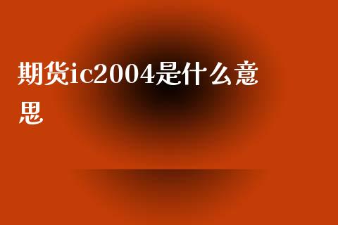 期货ic2004是什么意思_https://www.yunyouns.com_期货直播_第1张