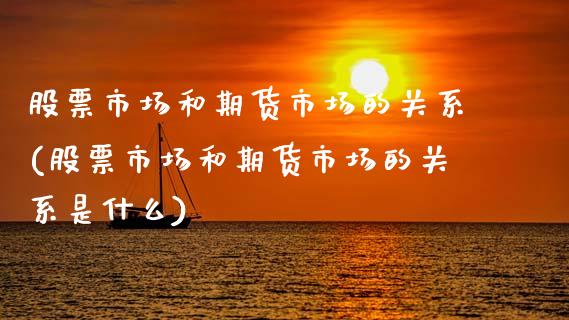 股票市场和期货市场的关系(股票市场和期货市场的关系是什么)_https://www.yunyouns.com_期货直播_第1张