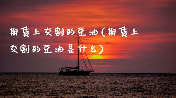 期货上交割的豆油(期货上交割的豆油是什么)_https://www.yunyouns.com_期货行情_第1张