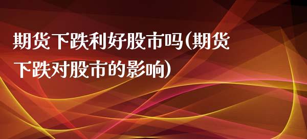 期货下跌利好股市吗(期货下跌对股市的影响)_股指期货_第1张_原油期货直播室 期货下跌利好股市吗(期货下跌对股市的影响)_https://www.yunyouns.com_股指期货_第1张