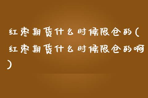 红枣期货什么时候限仓的(红枣期货什么时候限仓的啊)_https://www.yunyouns.com_股指期货_第1张