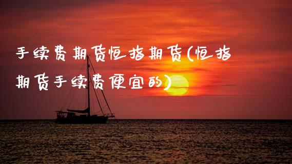 手续费期货恒指期货(恒指期货手续费便宜的)_https://www.yunyouns.com_恒生指数_第1张
