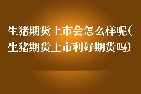 生猪期货上市会怎么样呢(生猪期货上市利好期货吗)_https://www.yunyouns.com_期货行情_第1张