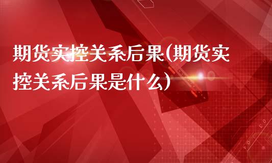 期货实控关系后果(期货实控关系后果是什么)_https://www.yunyouns.com_恒生指数_第1张