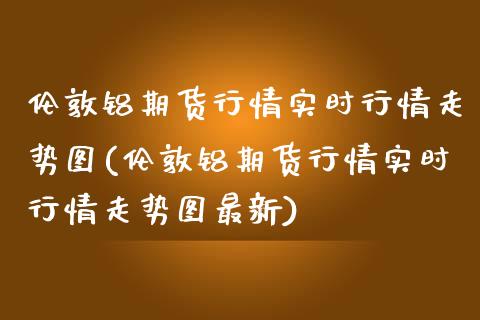 伦敦铝期货行情实时行情走势图(伦敦铝期货行情实时行情走势图最新)_https://www.yunyouns.com_恒生指数_第1张