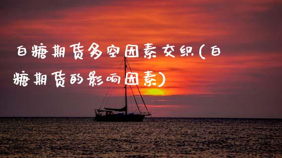 白糖期货多空因素交织(白糖期货的影响因素)_https://www.yunyouns.com_期货直播_第1张