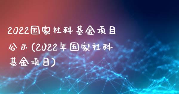 2022国家社科基金项目公示(2022年国家社科基金项目)_https://www.yunyouns.com_期货直播_第1张