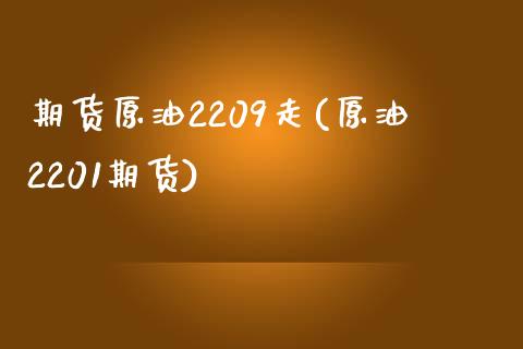 期货原油2209走(原油2201期货)_https://www.yunyouns.com_股指期货_第1张