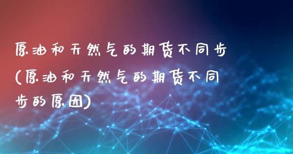 原油和天然气的期货不同步(原油和天然气的期货不同步的原因)_https://www.yunyouns.com_期货行情_第1张
