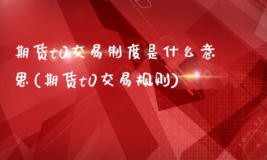 期货t0交易制度是什么意思(期货t0交易规则)_股指期货_第1张_原油期货直播室 期货t0交易制度是什么意思(期货t0交易规则)_https://www.yunyouns.com_股指期货_第1张
